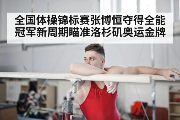 全国体操锦标赛张博恒夺得全能冠军新周期瞄准洛杉矶奥运金牌（Kaiyun）