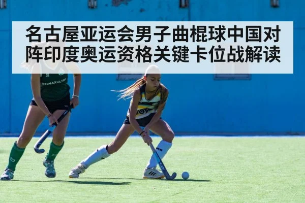 名古屋亚运会男子曲棍球中国对阵印度奥运资格关键卡位战解读（Kaiyun）