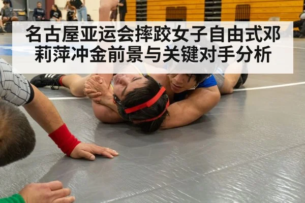 名古屋亚运会摔跤女子自由式邓莉萍冲金前景与关键对手分析（Kaiyun）