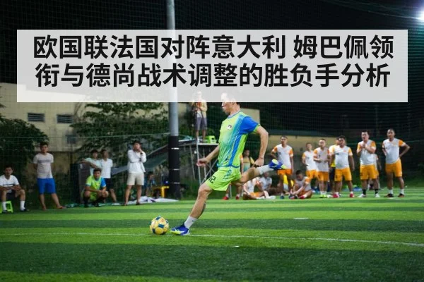 欧国联法国对阵意大利 姆巴佩领衔与德尚战术调整的胜负手分析（Kaiyun）