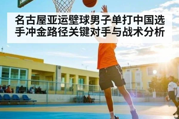 名古屋亚运壁球男子单打中国选手冲金路径关键对手与战术分析（Kaiyun）