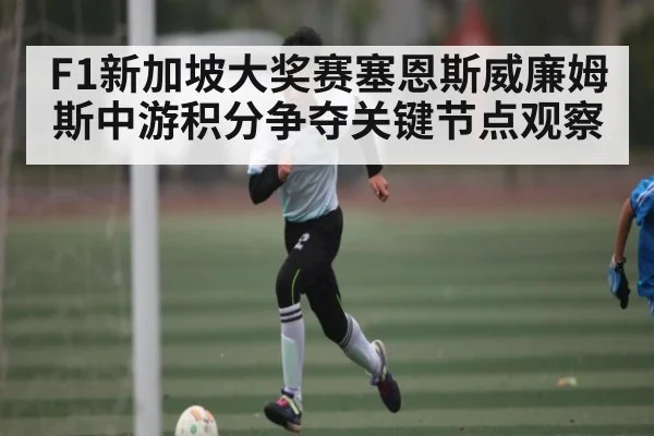 F1新加坡大奖赛塞恩斯威廉姆斯中游积分争夺关键节点观察（Kaiyun）