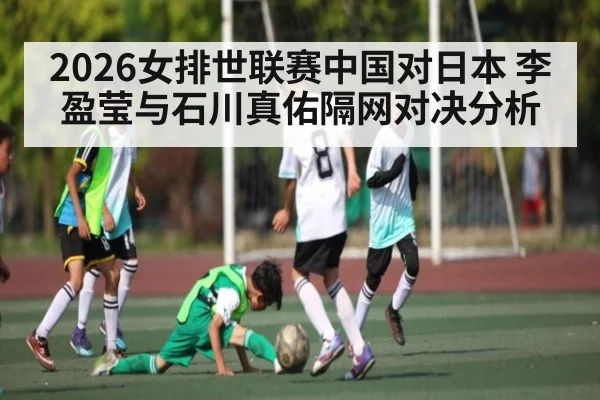 2026女排世联赛中国对日本 李盈莹与石川真佑隔网对决分析（Kaiyun）