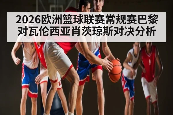 2026欧洲篮球联赛常规赛巴黎对瓦伦西亚肖茨琼斯对决分析（Kaiyun）