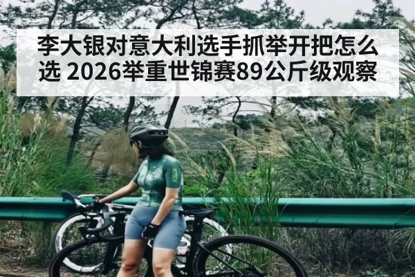 李大银对意大利选手抓举开把怎么选 2026举重世锦赛89公斤级观察（Kaiyun）